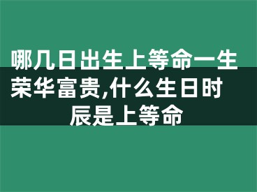 哪几日出生上等命一生荣华富贵,什么生日时辰是上等命