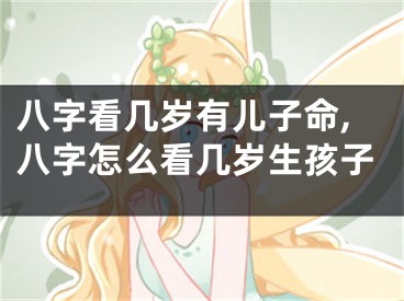 八字看几岁有儿子命,八字怎么看几岁生孩子
