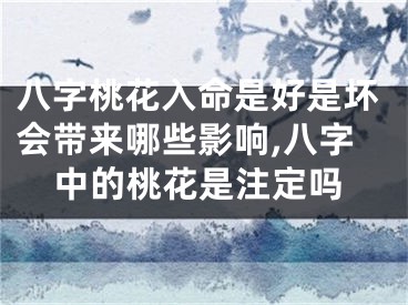 八字桃花入命是好是坏会带来哪些影响,八字中的桃花是注定吗