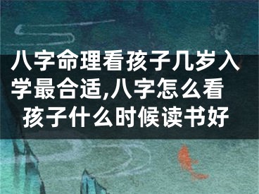 八字命理看孩子几岁入学最合适,八字怎么看孩子什么时候读书好