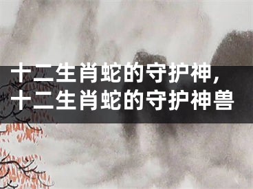 十二生肖蛇的守护神,十二生肖蛇的守护神兽