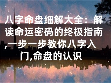 八字命盘细解大全：解读命运密码的终极指南,一步一步教你八字入门,命盘的认识