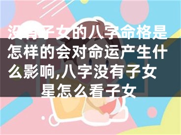 没有子女的八字命格是怎样的会对命运产生什么影响,八字没有子女星怎么看子女