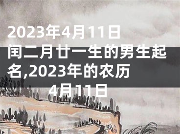 2023年4月11日闰二月廿一生的男生起名,2023年的农历4月11日