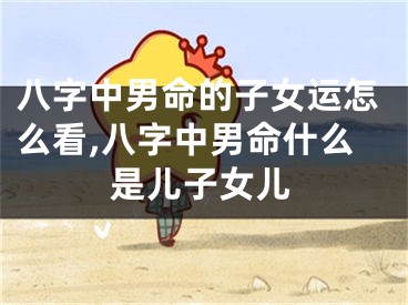 八字中男命的子女运怎么看,八字中男命什么是儿子女儿