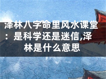 泽林八字命里风水课堂：是科学还是迷信,泽林是什么意思