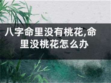 八字命里没有桃花,命里没桃花怎么办