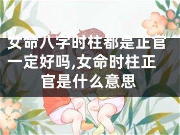 女命八字时柱都是正官一定好吗,女命时柱正官是什么意思