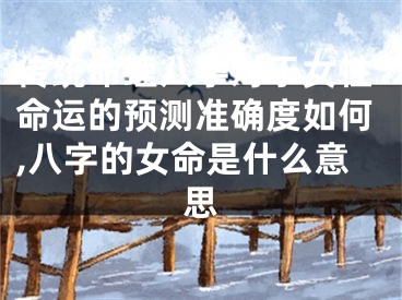 传统命理八字对于女性命运的预测准确度如何,八字的女命是什么意思