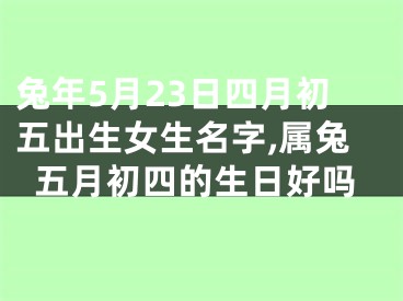 兔年5月23日四月初五出生女生名字,属兔五月初四的生日好吗