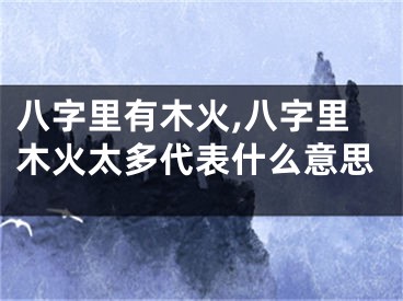 八字里有木火,八字里木火太多代表什么意思