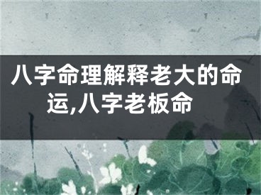 八字命理解释老大的命运,八字老板命