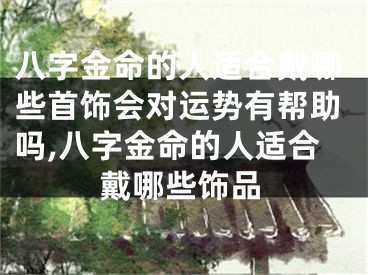 八字金命的人适合戴哪些首饰会对运势有帮助吗,八字金命的人适合戴哪些饰品