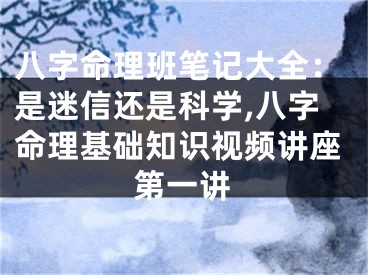 八字命理班笔记大全：是迷信还是科学,八字命理基础知识视频讲座第一讲