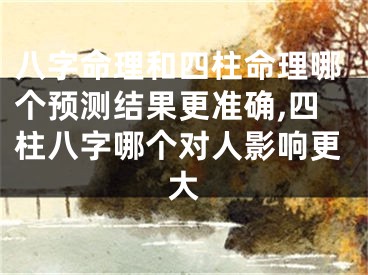 八字命理和四柱命理哪个预测结果更准确,四柱八字哪个对人影响更大