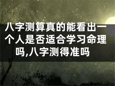 八字测算真的能看出一个人是否适合学习命理吗,八字测得准吗