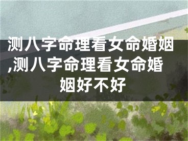 测八字命理看女命婚姻,测八字命理看女命婚姻好不好