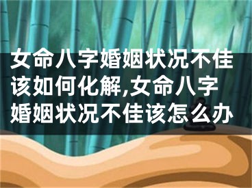 女命八字婚姻状况不佳该如何化解,女命八字婚姻状况不佳该怎么办