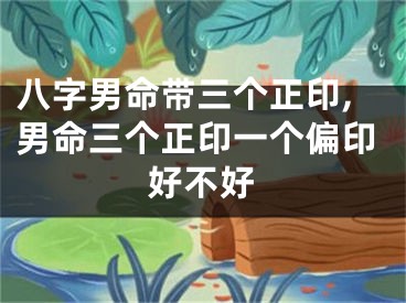 八字男命带三个正印,男命三个正印一个偏印好不好