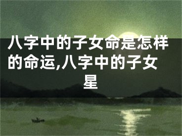 八字中的子女命是怎样的命运,八字中的子女星