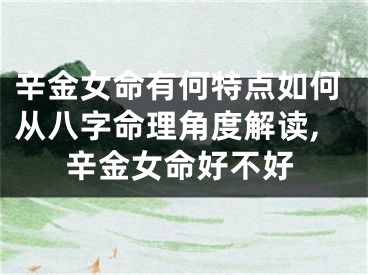 辛金女命有何特点如何从八字命理角度解读,辛金女命好不好