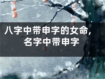八字中带申字的女命,名字中带申字