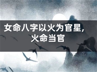 女命八字以火为官星,火命当官