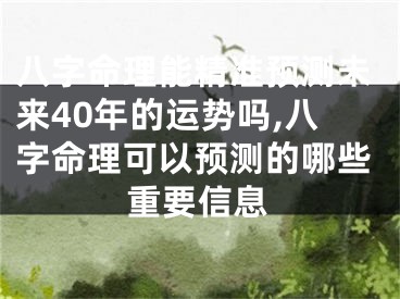 八字命理能精准预测未来40年的运势吗,八字命理可以预测的哪些重要信息