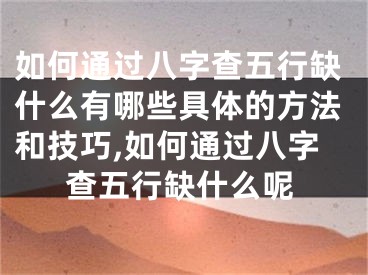 如何通过八字查五行缺什么有哪些具体的方法和技巧,如何通过八字查五行缺什么呢