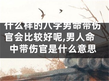 什么样的八字男命带伤官会比较好呢,男人命中带伤官是什么意思