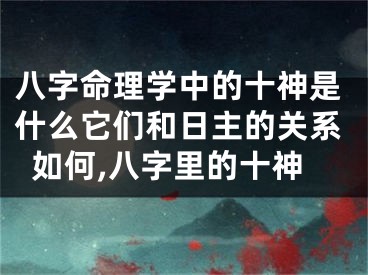 八字命理学中的十神是什么它们和日主的关系如何,八字里的十神
