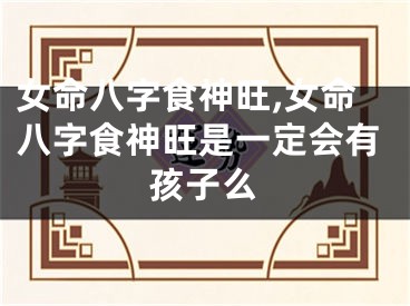 女命八字食神旺,女命八字食神旺是一定会有孩子么