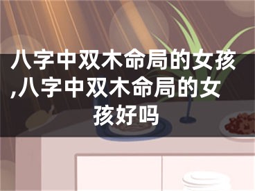 八字中双木命局的女孩,八字中双木命局的女孩好吗