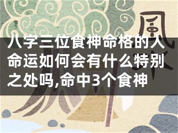 八字三位食神命格的人命运如何会有什么特别之处吗,命中3个食神