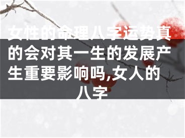 女性的命理八字运势真的会对其一生的发展产生重要影响吗,女人的八字