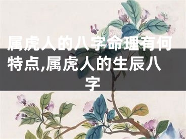 属虎人的八字命理有何特点,属虎人的生辰八字