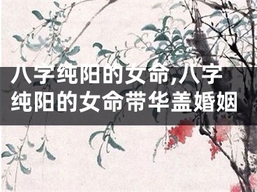 八字纯阳的女命,八字纯阳的女命带华盖婚姻