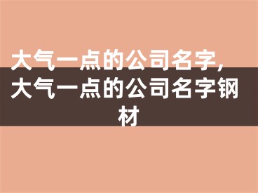 大气一点的公司名字,大气一点的公司名字钢材