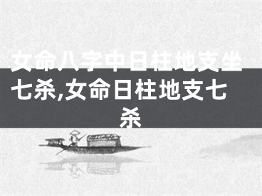 女命八字中日柱地支坐七杀,女命日柱地支七杀