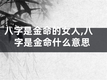 八字是金命的女人,八字是金命什么意思
