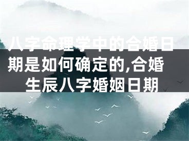八字命理学中的合婚日期是如何确定的,合婚生辰八字婚姻日期