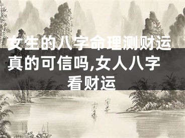 女生的八字命理测财运真的可信吗,女人八字看财运