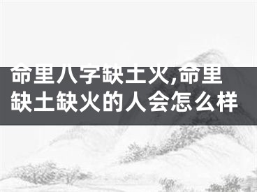 命里八字缺土火,命里缺土缺火的人会怎么样