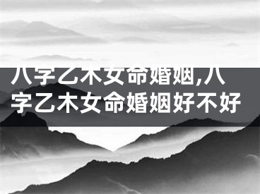 八字乙木女命婚姻,八字乙木女命婚姻好不好