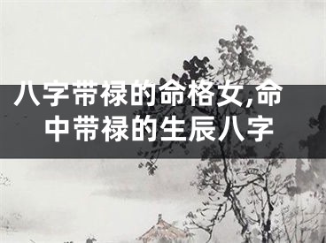 八字带禄的命格女,命中带禄的生辰八字