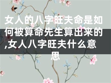 女人的八字旺夫命是如何被算命先生算出来的,女人八字旺夫什么意思