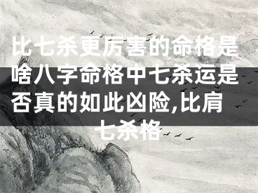 比七杀更厉害的命格是啥八字命格中七杀运是否真的如此凶险,比肩七杀格
