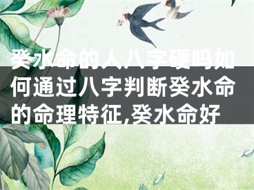 癸水命的人八字硬吗如何通过八字判断癸水命的命理特征,癸水命好