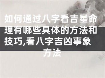 如何通过八字看吉星命理有哪些具体的方法和技巧,看八字吉凶事象方法