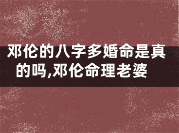 邓伦的八字多婚命是真的吗,邓伦命理老婆